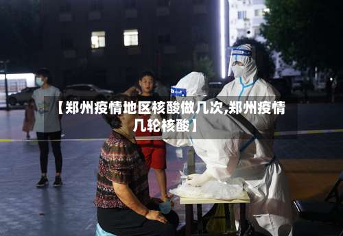 【郑州疫情地区核酸做几次,郑州疫情几轮核酸】-第3张图片