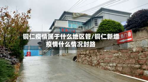 铜仁疫情属于什么地区管/铜仁新增疫情什么情况封路-第2张图片