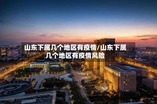 山东下属几个地区有疫情/山东下属几个地区有疫情风险-第1张图片