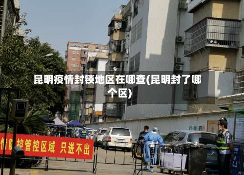 昆明疫情封锁地区在哪查(昆明封了哪个区)-第1张图片