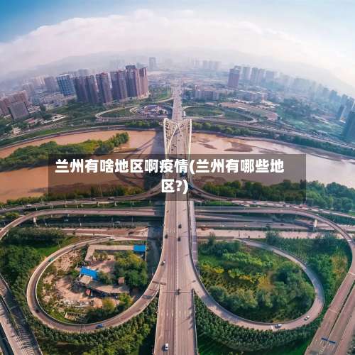 兰州有啥地区啊疫情(兰州有哪些地区?)-第2张图片