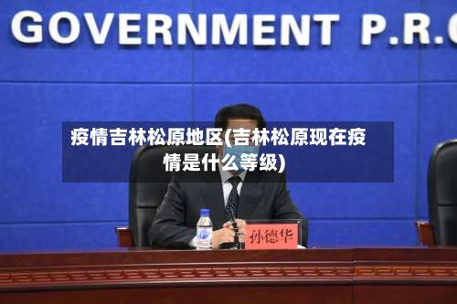 疫情吉林松原地区(吉林松原现在疫情是什么等级)-第1张图片