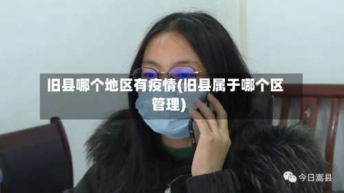 旧县哪个地区有疫情(旧县属于哪个区管理)-第2张图片