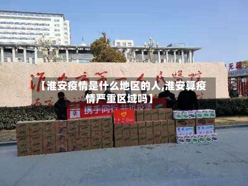 【淮安疫情是什么地区的人,淮安算疫情严重区域吗】-第1张图片