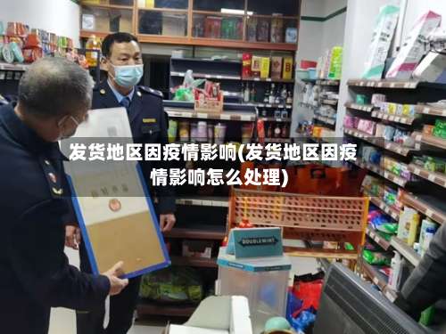 发货地区因疫情影响(发货地区因疫情影响怎么处理)-第2张图片
