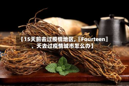 【15天前去过疫情地区,〖Fourteen〗	、天去过疫情城市怎么办】-第1张图片