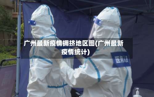 广州最新疫情拥挤地区图(广州最新疫情统计)-第1张图片